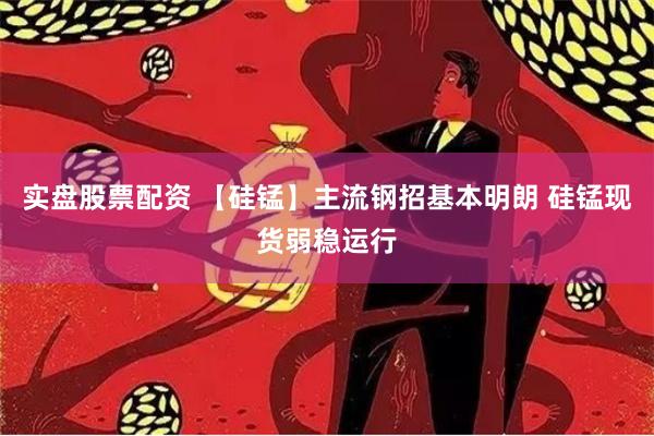 实盘股票配资 【硅锰】主流钢招基本明朗 硅锰现货弱稳运行