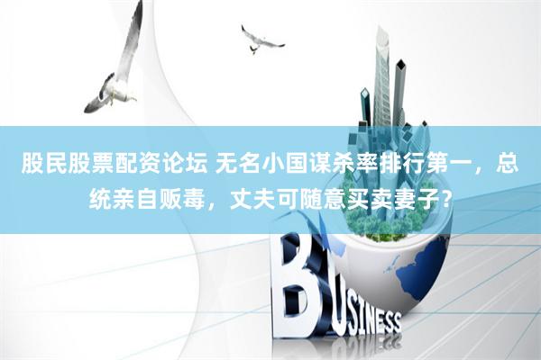 股民股票配资论坛 无名小国谋杀率排行第一，总统亲自贩毒，丈夫可随意买卖妻子？