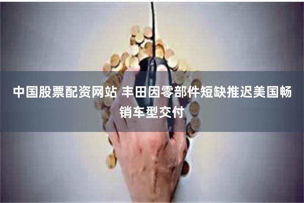 中国股票配资网站 丰田因零部件短缺推迟美国畅销车型交付