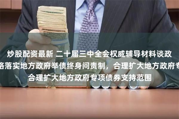 炒股配资最新 二十届三中全会权威辅导材料谈政府债务管理：严格落实地方政府举债终身问责制，合理扩大地方政府专项债券支持范围