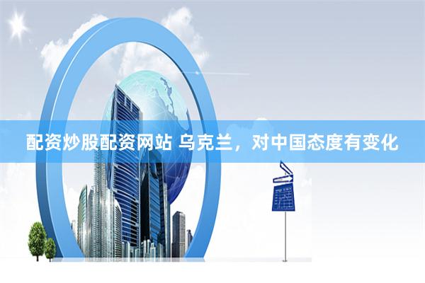 配资炒股配资网站 乌克兰，对中国态度有变化