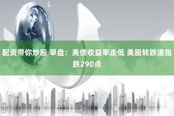 配资带你炒股 早盘：美债收益率走低 美股转跌道指跌290点
