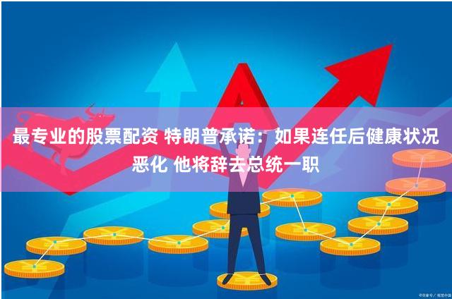 最专业的股票配资 特朗普承诺：如果连任后健康状况恶化 他将辞去总统一职