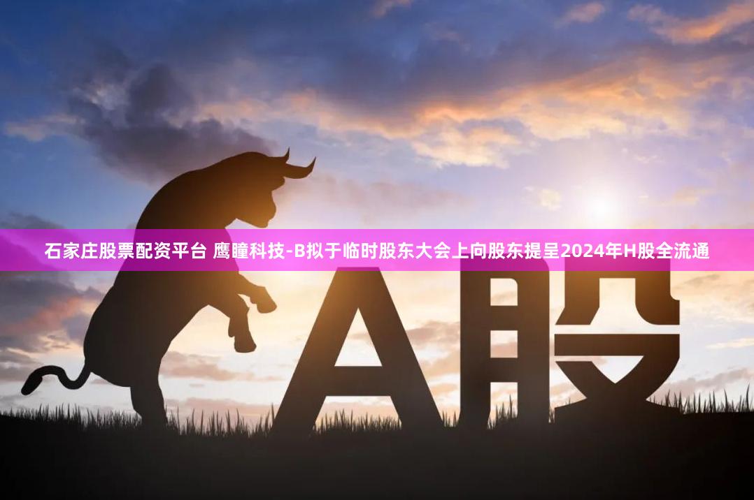 石家庄股票配资平台 鹰瞳科技-B拟于临时股东大会上向股东提呈2024年H股全流通