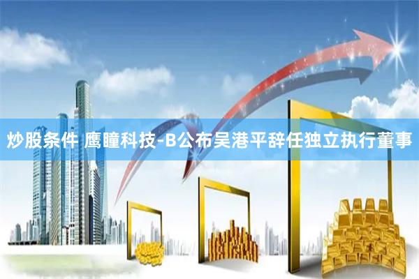 炒股条件 鹰瞳科技-B公布吴港平辞任独立执行董事