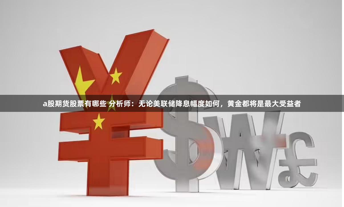 a股期货股票有哪些 分析师：无论美联储降息幅度如何，黄金都将是最大受益者