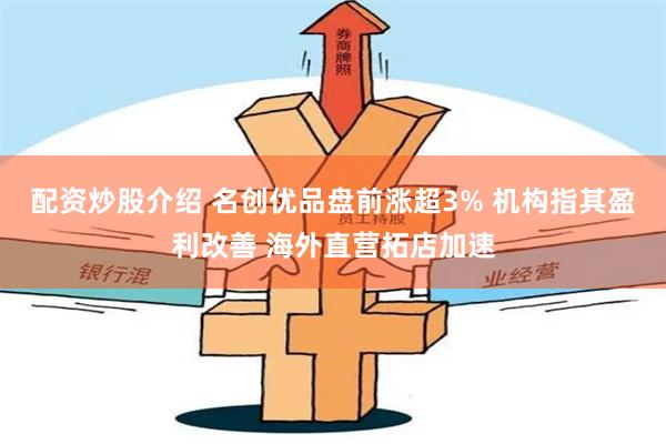 配资炒股介绍 名创优品盘前涨超3% 机构指其盈利改善 海外直营拓店加速