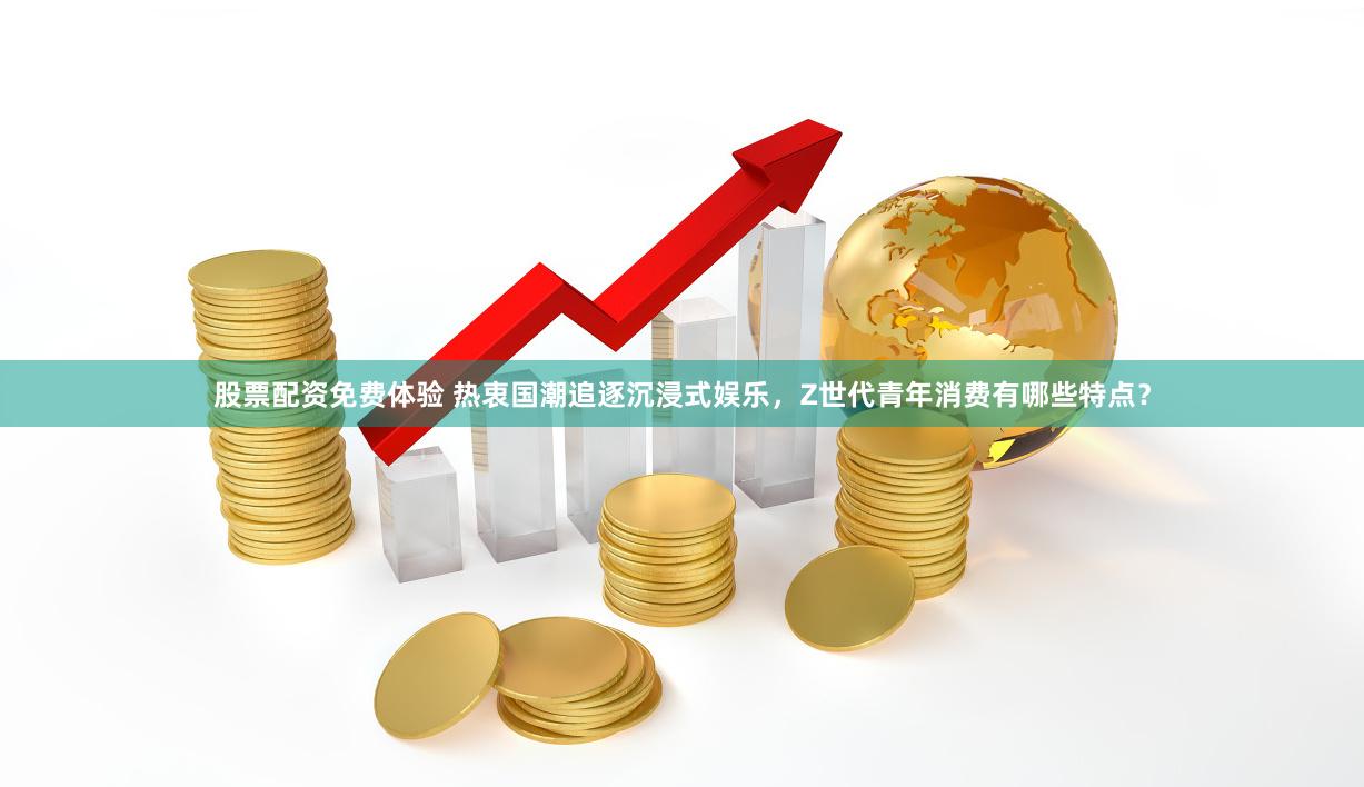 股票配资免费体验 热衷国潮追逐沉浸式娱乐，Z世代青年消费有哪些特点？