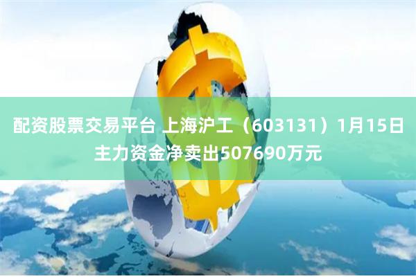 配资股票交易平台 上海沪工（603131）1月15日主力资金净卖出507690万元