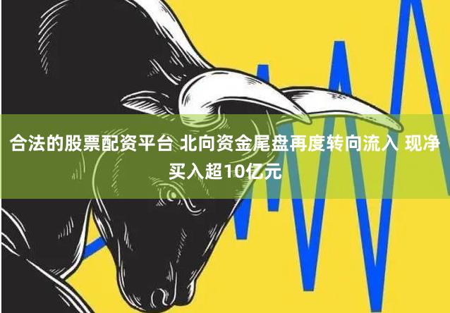 合法的股票配资平台 北向资金尾盘再度转向流入 现净买入超10亿元