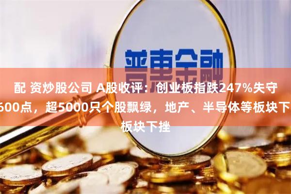 配 资炒股公司 A股收评：创业板指跌247%失守1600点，超5000只个股飘绿，地产、半导体等板块下挫