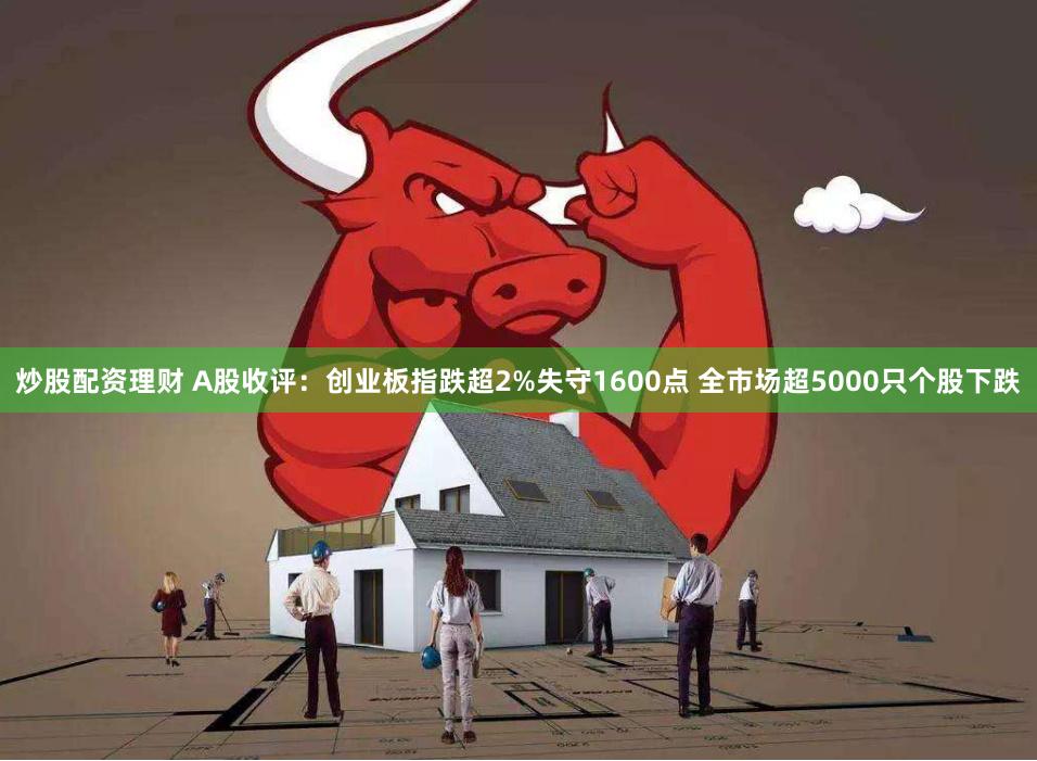 炒股配资理财 A股收评：创业板指跌超2%失守1600点 全市场超5000只个股下跌