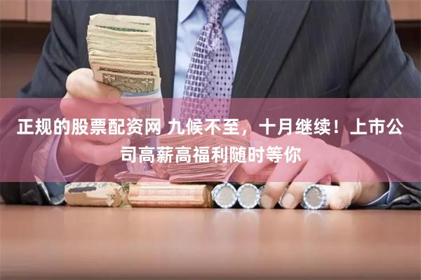 正规的股票配资网 九候不至，十月继续！上市公司高薪高福利随时等你