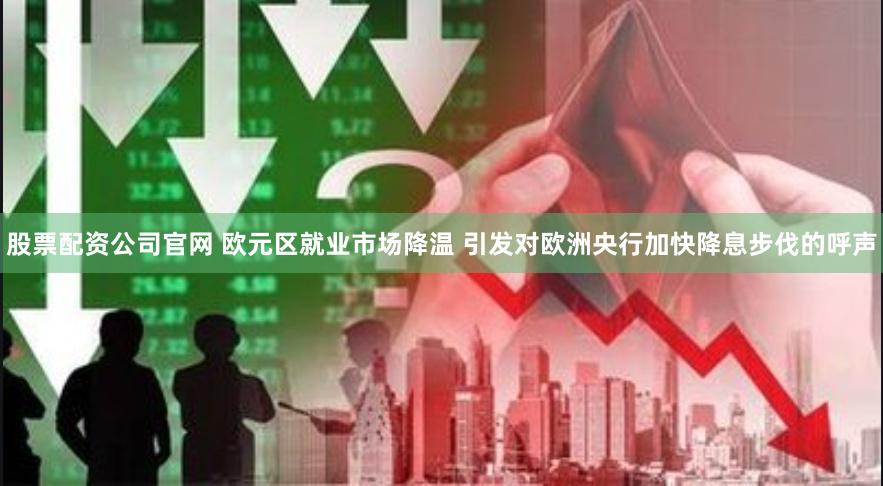 股票配资公司官网 欧元区就业市场降温 引发对欧洲央行加快降息步伐的呼声