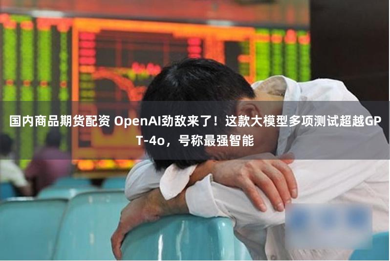 国内商品期货配资 OpenAI劲敌来了！这款大模型多项测试超越GPT-4o，号称最强智能