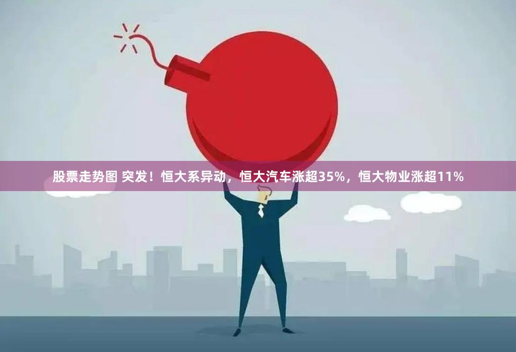 股票走势图 突发！恒大系异动，恒大汽车涨超35%，恒大物业涨超11%