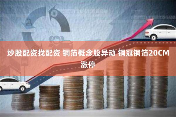 炒股配资找配资 铜箔概念股异动 铜冠铜箔20CM涨停
