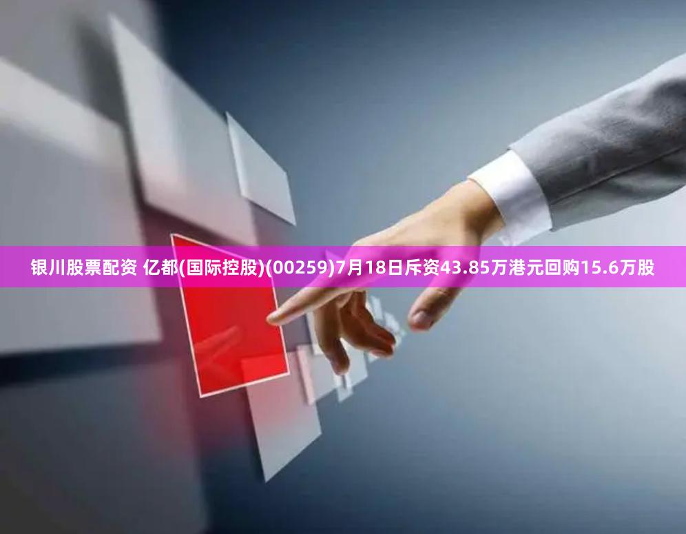 银川股票配资 亿都(国际控股)(00259)7月18日斥资43.85万港元回购15.6万股