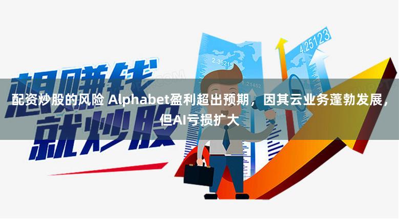 配资炒股的风险 Alphabet盈利超出预期，因其云业务蓬勃发展，但AI亏损扩大