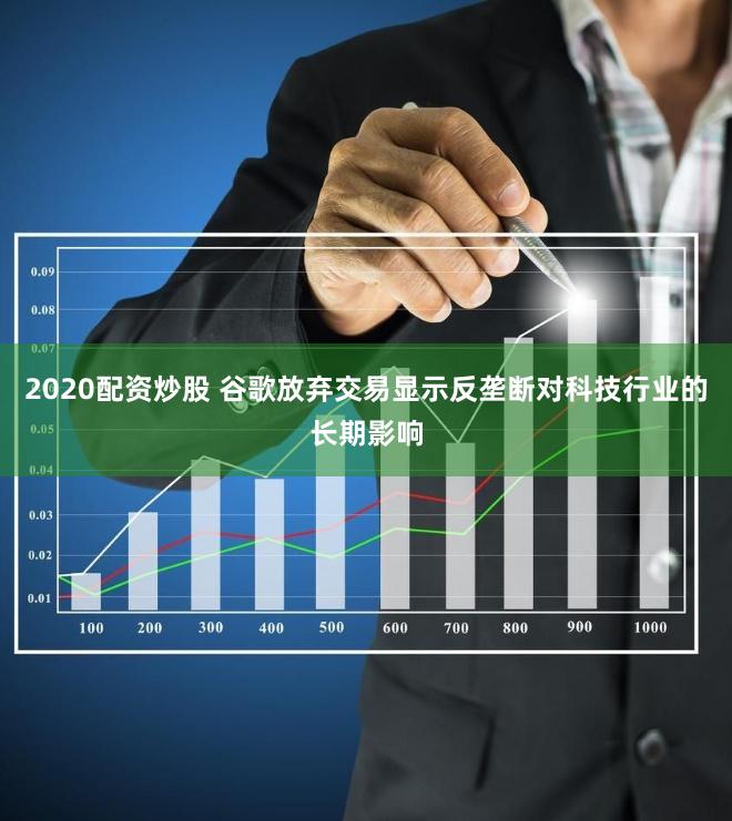 2020配资炒股 谷歌放弃交易显示反垄断对科技行业的长期影响