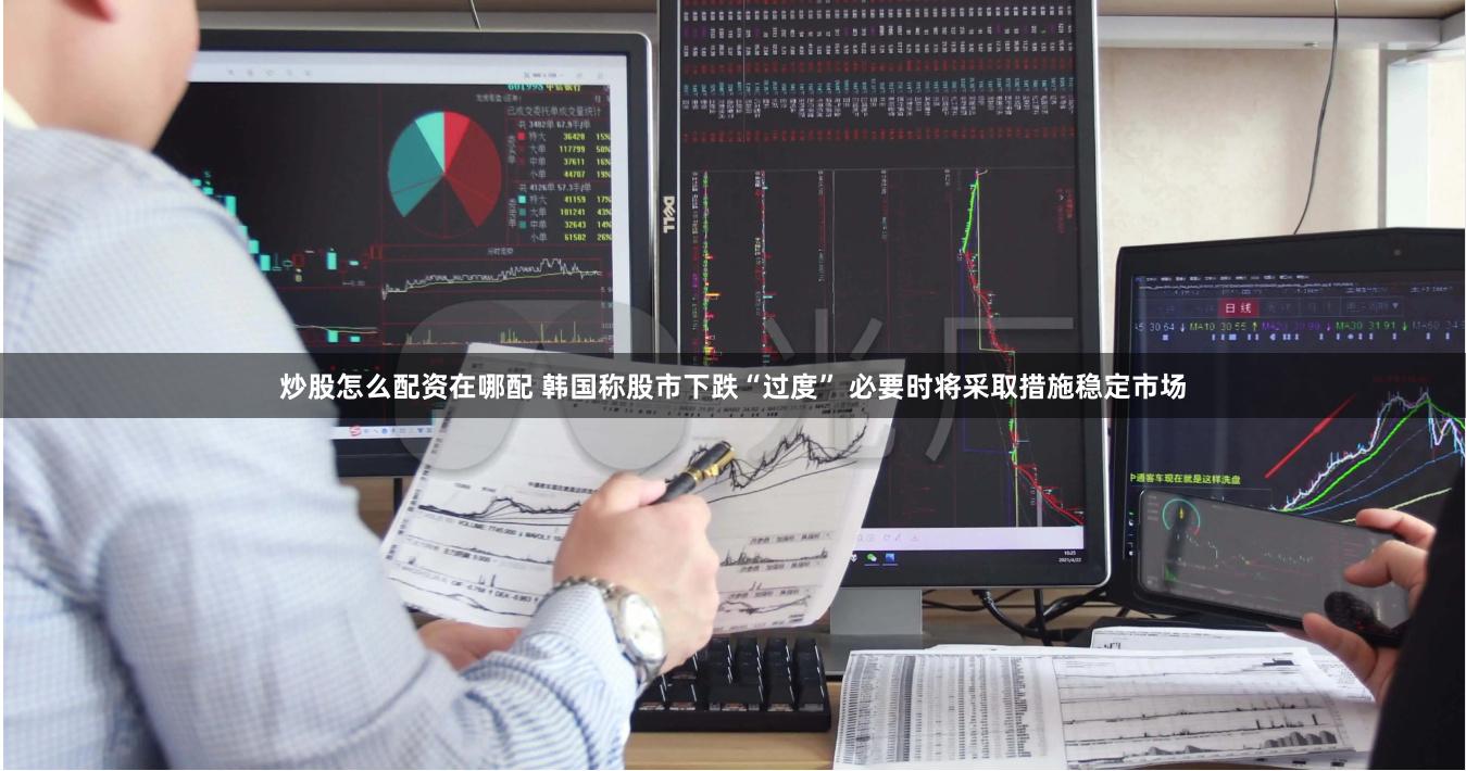 炒股怎么配资在哪配 韩国称股市下跌“过度” 必要时将采取措施稳定市场