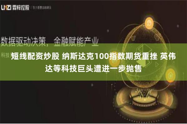短线配资炒股 纳斯达克100指数期货重挫 英伟达等科技巨头遭进一步抛售