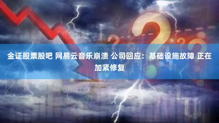 金证股票股吧 网易云音乐崩溃 公司回应：基础设施故障 正在加紧修复