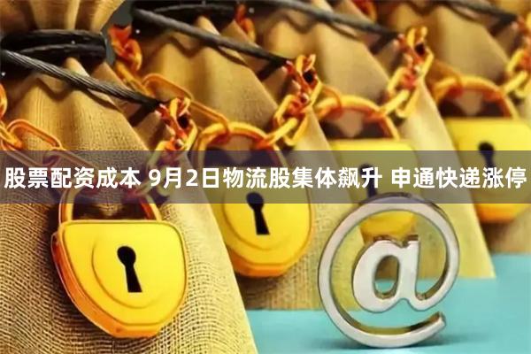 股票配资成本 9月2日物流股集体飙升 申通快递涨停