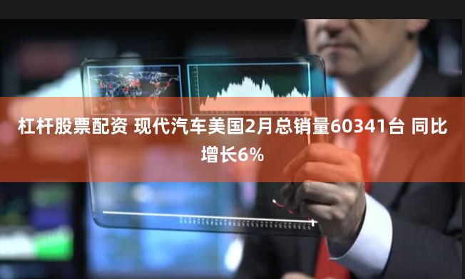 杠杆股票配资 现代汽车美国2月总销量60341台 同比增长6%