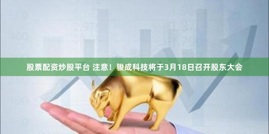 股票配资炒股平台 注意！骏成科技将于3月18日召开股东大会