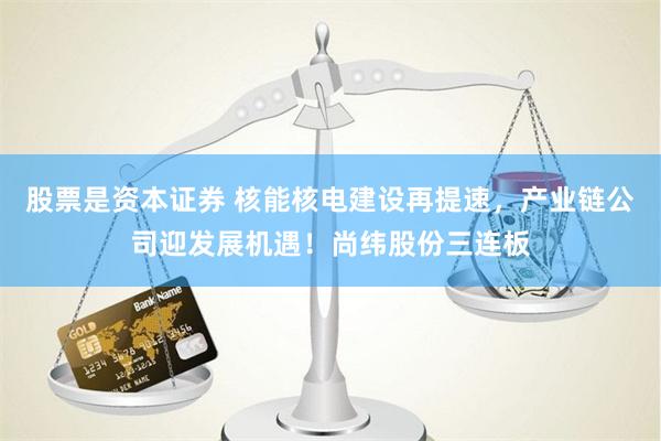 股票是资本证券 核能核电建设再提速，产业链公司迎发展机遇！尚纬股份三连板