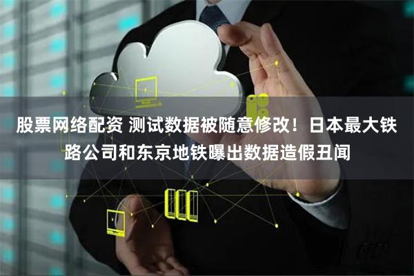 股票网络配资 测试数据被随意修改！日本最大铁路公司和东京地铁曝出数据造假丑闻