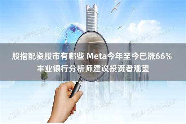 股指配资股市有哪些 Meta今年至今已涨66% 丰业银行分析师建议投资者观望