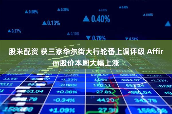 股米配资 获三家华尔街大行轮番上调评级 Affirm股价本周大幅上涨