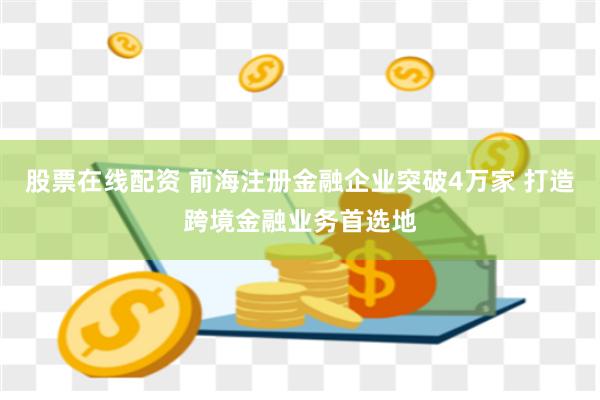 股票在线配资 前海注册金融企业突破4万家 打造跨境金融业务首选地