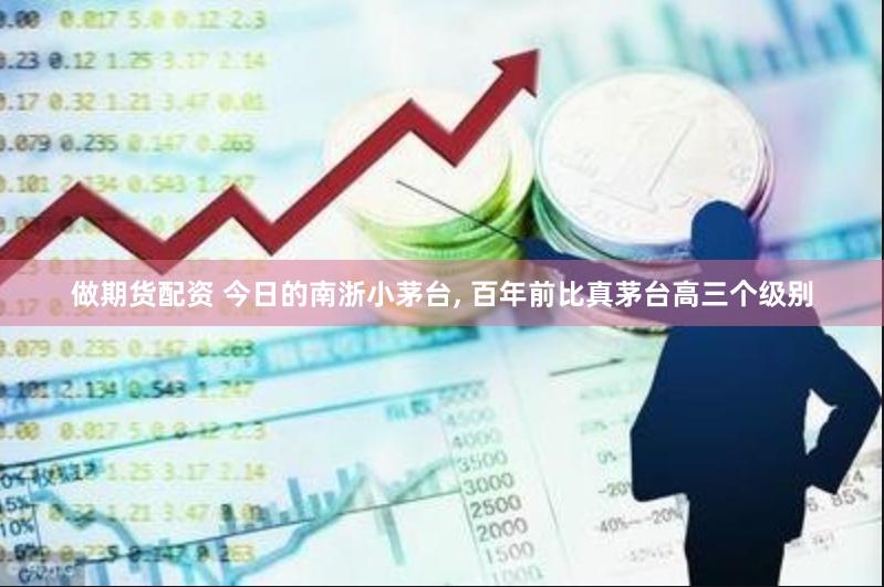 做期货配资 今日的南浙小茅台, 百年前比真茅台高三个级别
