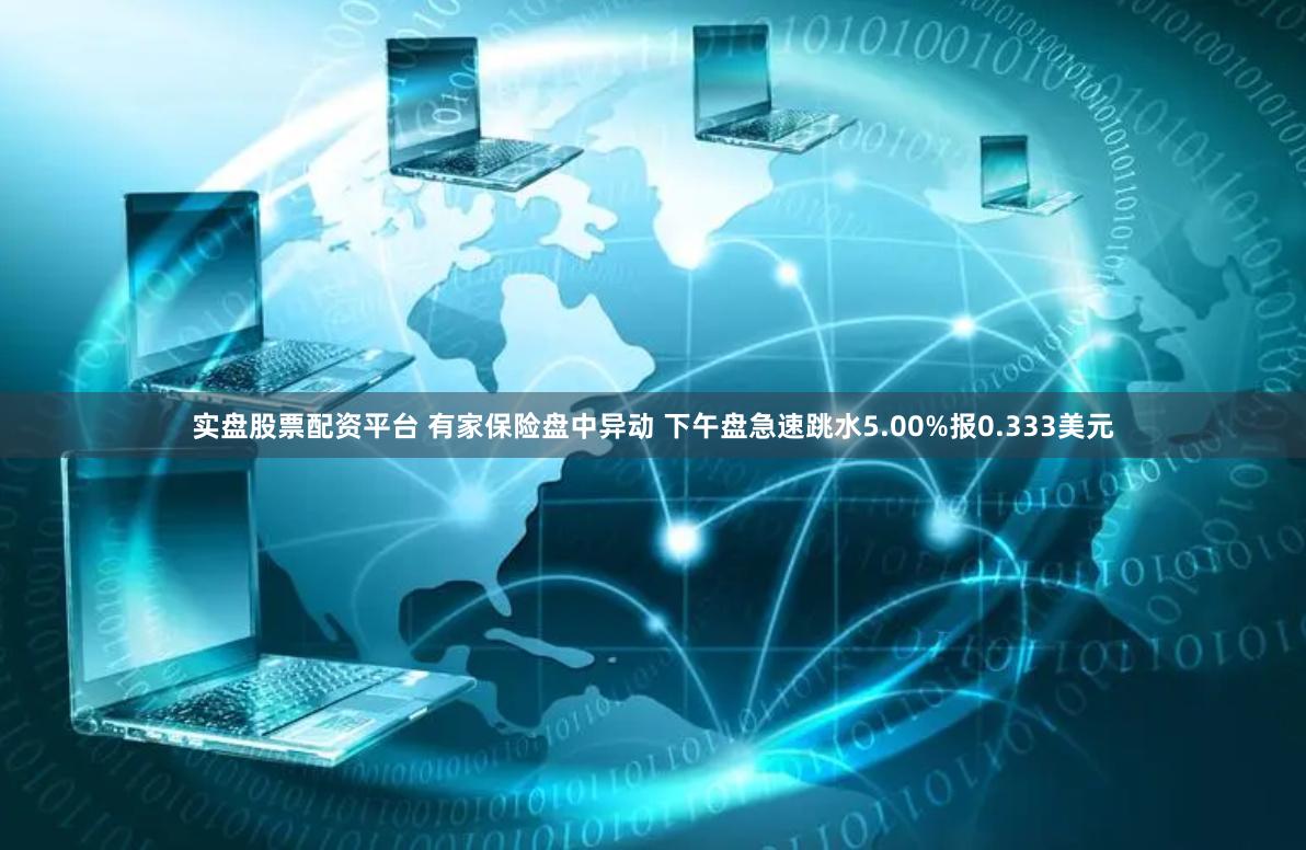 实盘股票配资平台 有家保险盘中异动 下午盘急速跳水5.00%报0.333美元