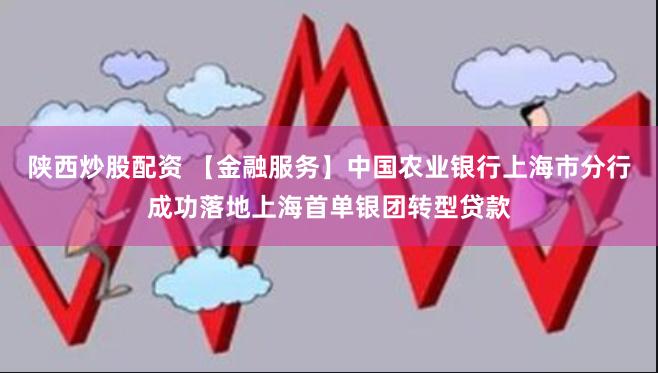 陕西炒股配资 【金融服务】中国农业银行上海市分行成功落地上海首单银团转型贷款