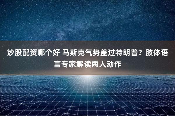 炒股配资哪个好 马斯克气势盖过特朗普？肢体语言专家解读两人动作