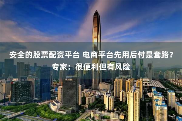 安全的股票配资平台 电商平台先用后付是套路？专家：很便利但有风险