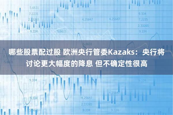 哪些股票配过股 欧洲央行管委Kazaks：央行将讨论更大幅度的降息 但不确定性很高