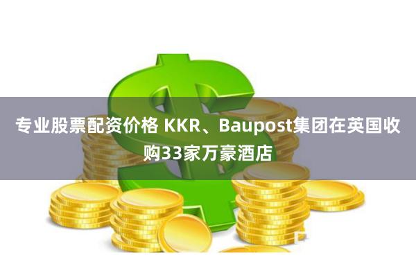 专业股票配资价格 KKR、Baupost集团在英国收购33家万豪酒店
