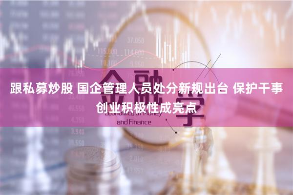 跟私募炒股 国企管理人员处分新规出台 保护干事创业积极性成亮点