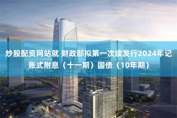 炒股配资网站就 财政部拟第一次续发行2024年记账式附息（十一期）国债（10年期）