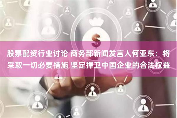 股票配资行业讨论 商务部新闻发言人何亚东：将采取一切必要措施 坚定捍卫中国企业的合法权益