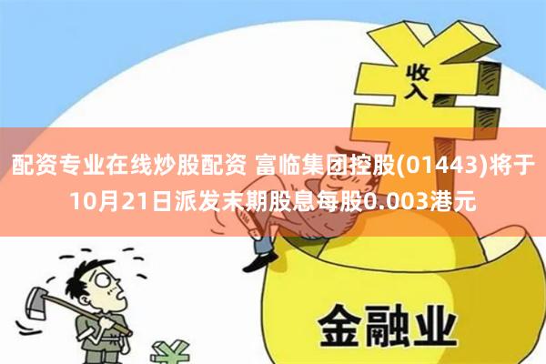 配资专业在线炒股配资 富临集团控股(01443)将于10月21日派发末期股息每股0.003港元