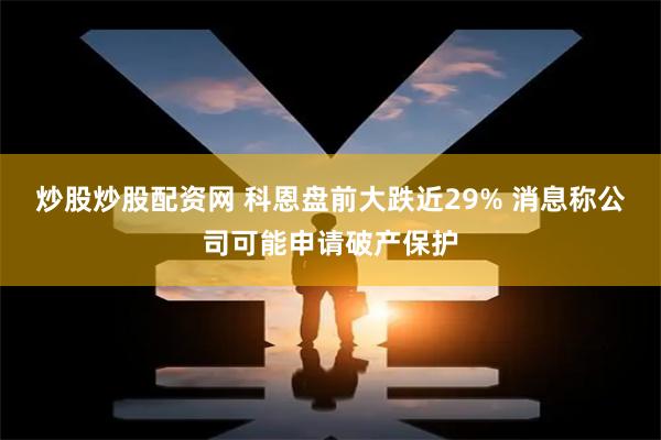 炒股炒股配资网 科恩盘前大跌近29% 消息称公司可能申请破产保护