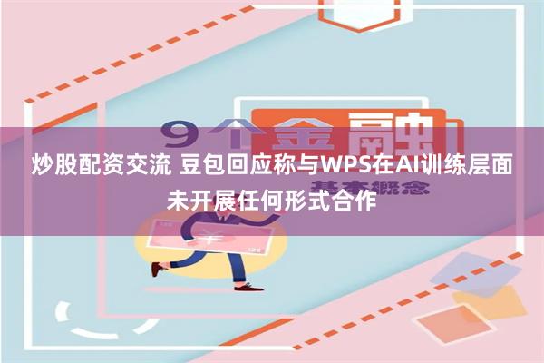 炒股配资交流 豆包回应称与WPS在AI训练层面未开展任何形式合作