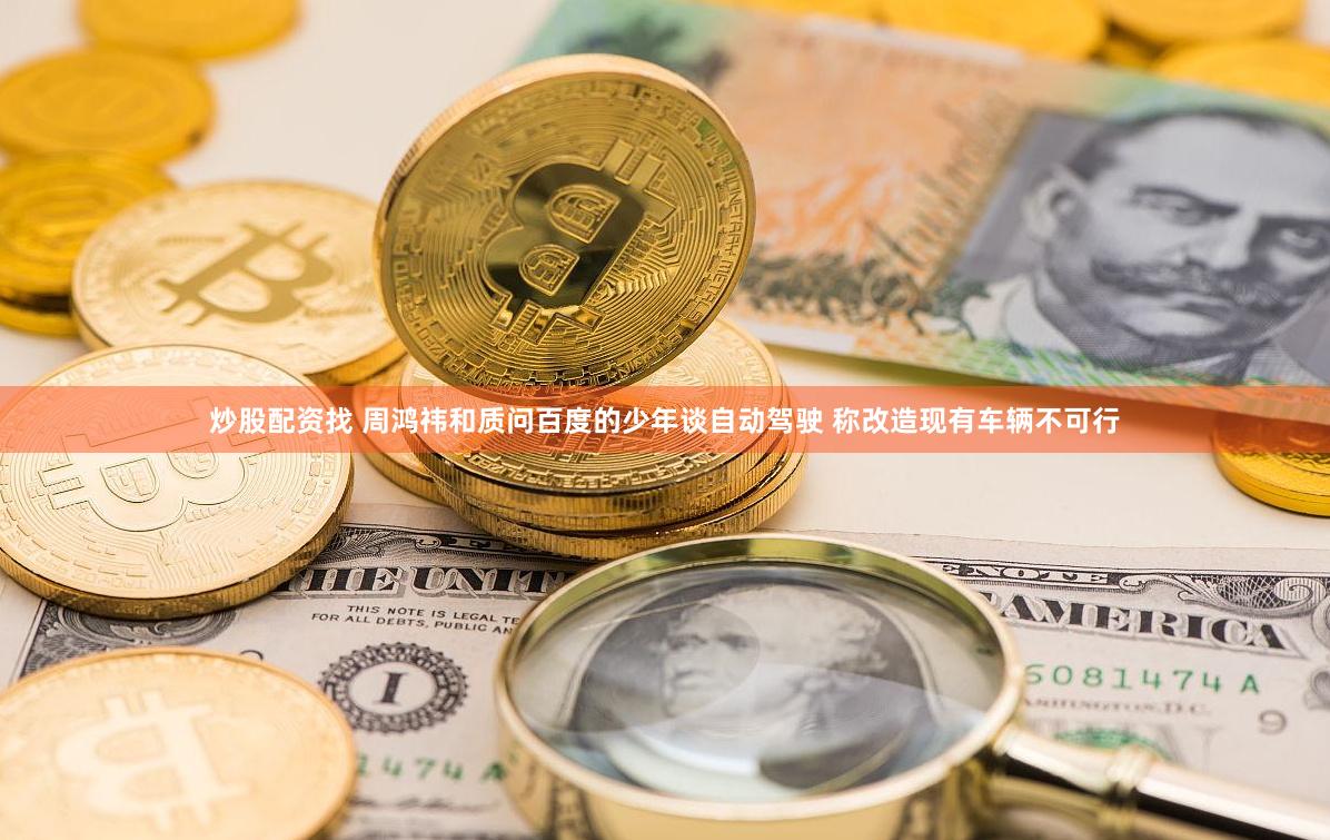 炒股配资找 周鸿祎和质问百度的少年谈自动驾驶 称改造现有车辆不可行