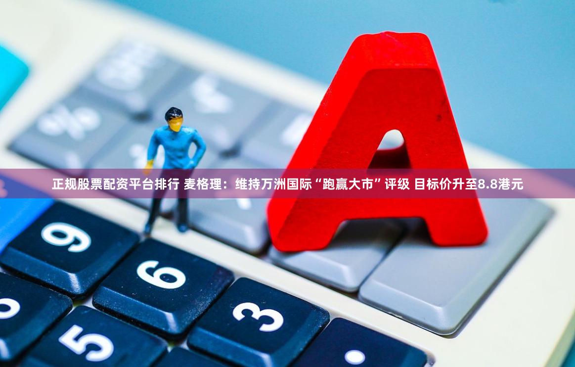 正规股票配资平台排行 麦格理：维持万洲国际“跑赢大市”评级 目标价升至8.8港元